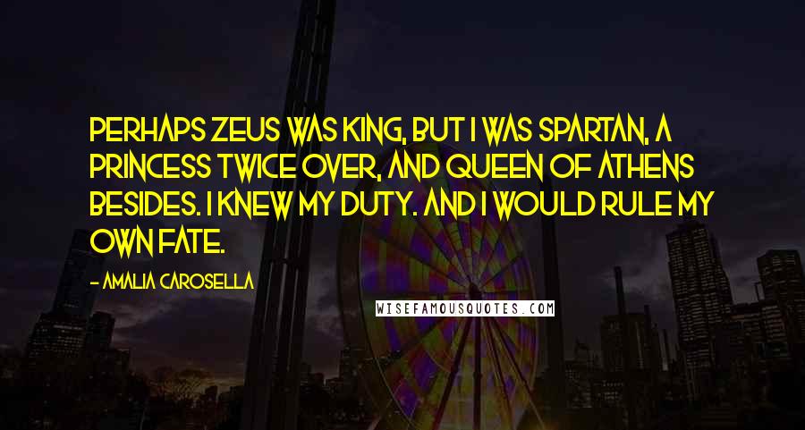 Amalia Carosella Quotes: Perhaps Zeus was king, but I was Spartan, a princess twice over, and queen of Athens besides. I knew my duty. And I would rule my own fate.