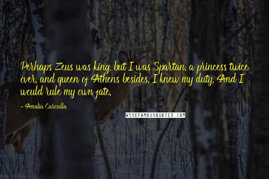 Amalia Carosella Quotes: Perhaps Zeus was king, but I was Spartan, a princess twice over, and queen of Athens besides. I knew my duty. And I would rule my own fate.