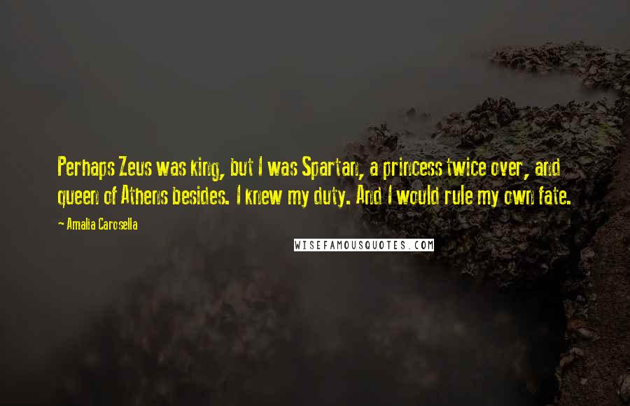 Amalia Carosella Quotes: Perhaps Zeus was king, but I was Spartan, a princess twice over, and queen of Athens besides. I knew my duty. And I would rule my own fate.