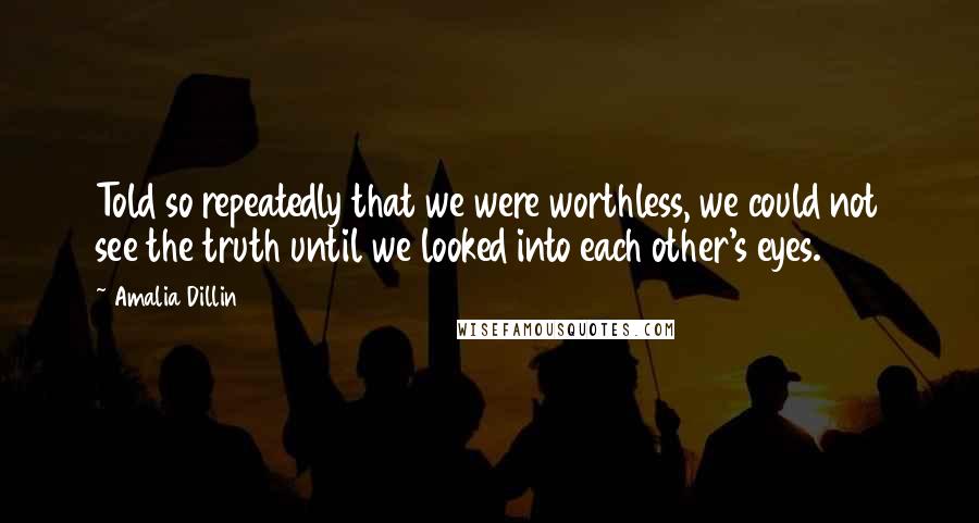 Amalia Dillin Quotes: Told so repeatedly that we were worthless, we could not see the truth until we looked into each other's eyes.
