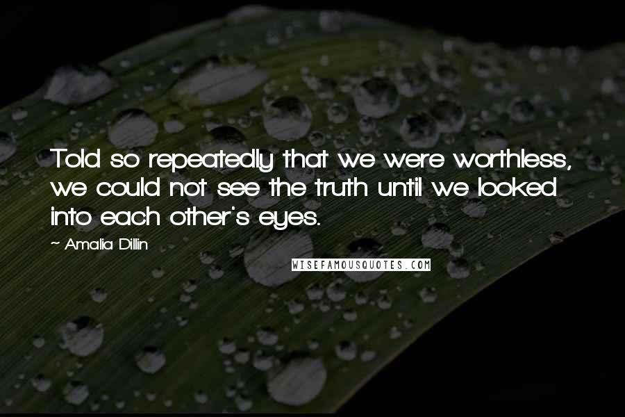 Amalia Dillin Quotes: Told so repeatedly that we were worthless, we could not see the truth until we looked into each other's eyes.