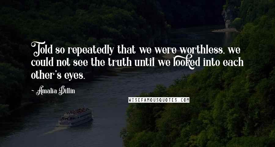 Amalia Dillin Quotes: Told so repeatedly that we were worthless, we could not see the truth until we looked into each other's eyes.