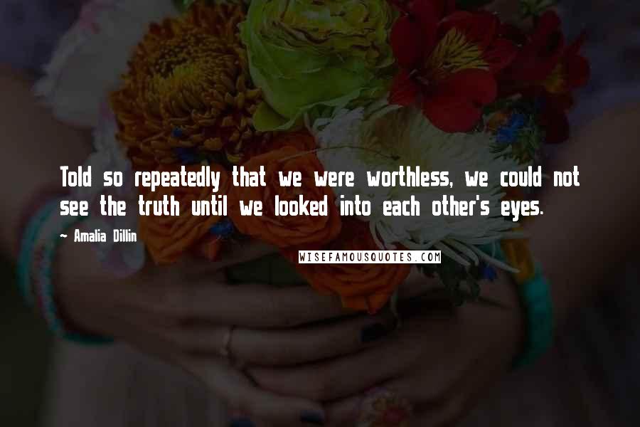Amalia Dillin Quotes: Told so repeatedly that we were worthless, we could not see the truth until we looked into each other's eyes.