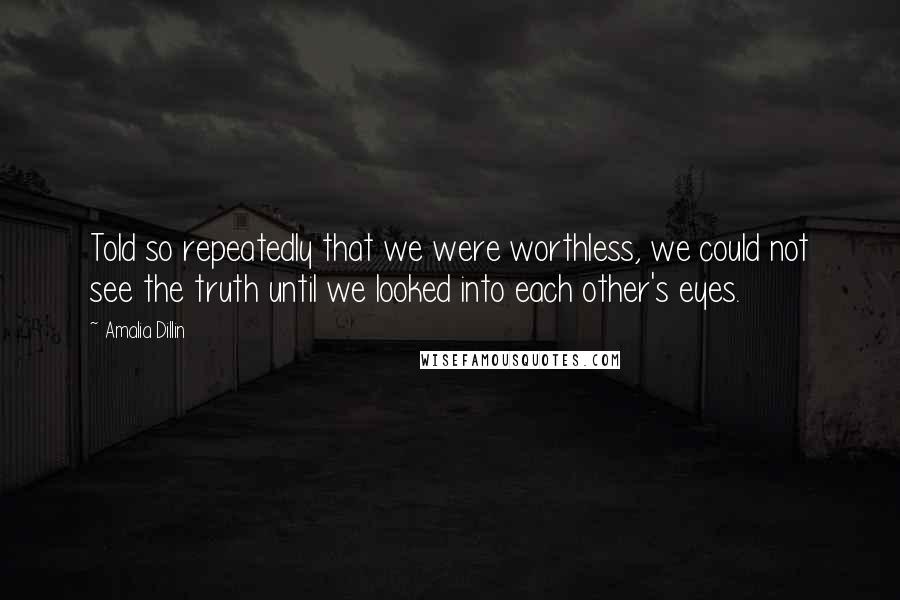 Amalia Dillin Quotes: Told so repeatedly that we were worthless, we could not see the truth until we looked into each other's eyes.