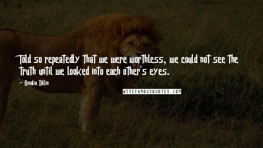Amalia Dillin Quotes: Told so repeatedly that we were worthless, we could not see the truth until we looked into each other's eyes.