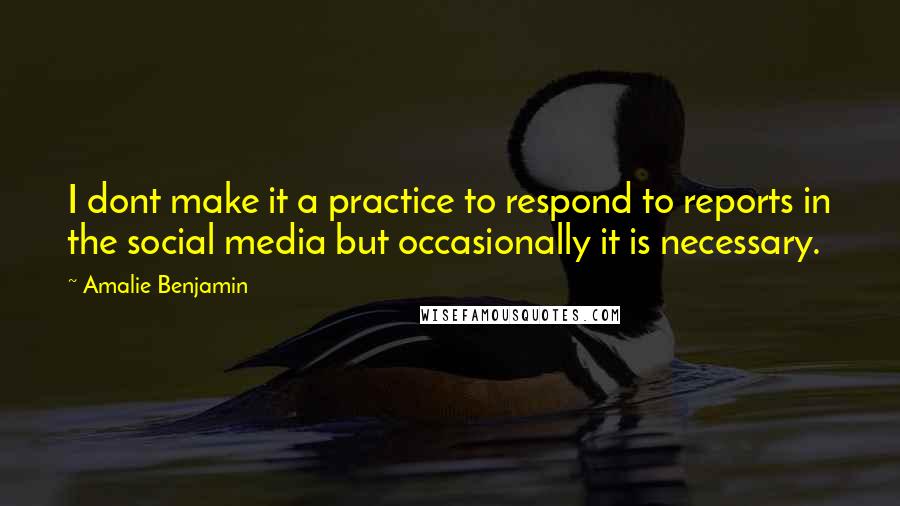 Amalie Benjamin Quotes: I dont make it a practice to respond to reports in the social media but occasionally it is necessary.