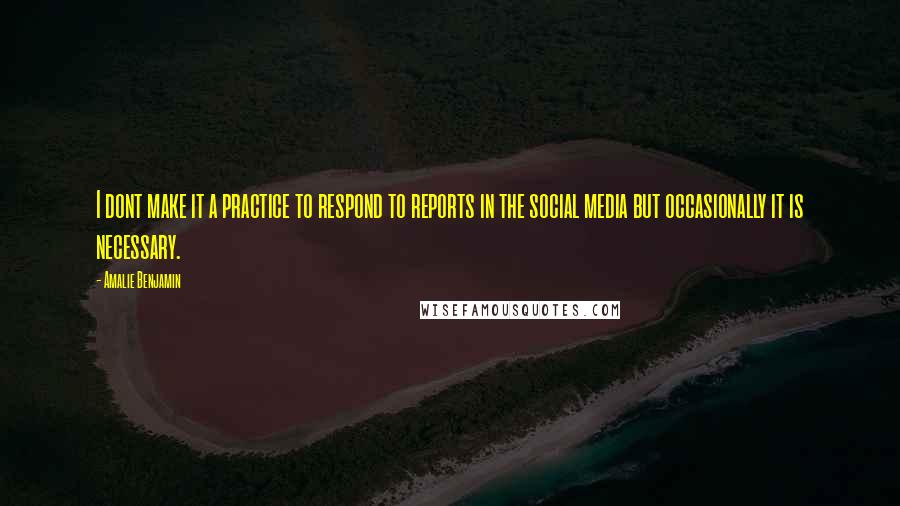 Amalie Benjamin Quotes: I dont make it a practice to respond to reports in the social media but occasionally it is necessary.