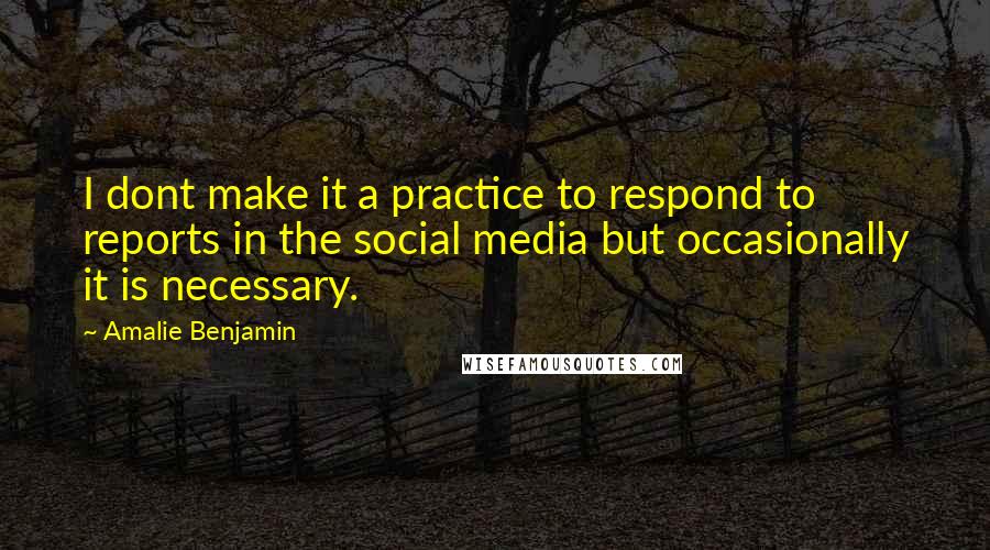 Amalie Benjamin Quotes: I dont make it a practice to respond to reports in the social media but occasionally it is necessary.