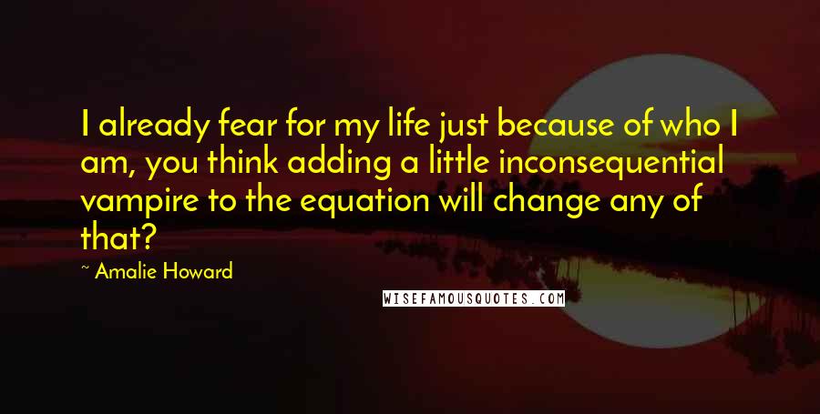Amalie Howard Quotes: I already fear for my life just because of who I am, you think adding a little inconsequential vampire to the equation will change any of that?