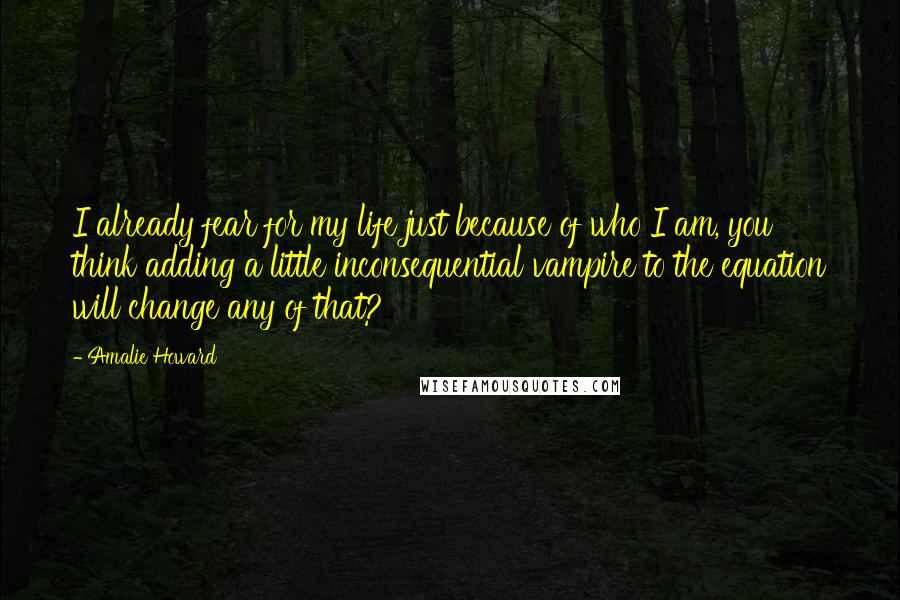 Amalie Howard Quotes: I already fear for my life just because of who I am, you think adding a little inconsequential vampire to the equation will change any of that?