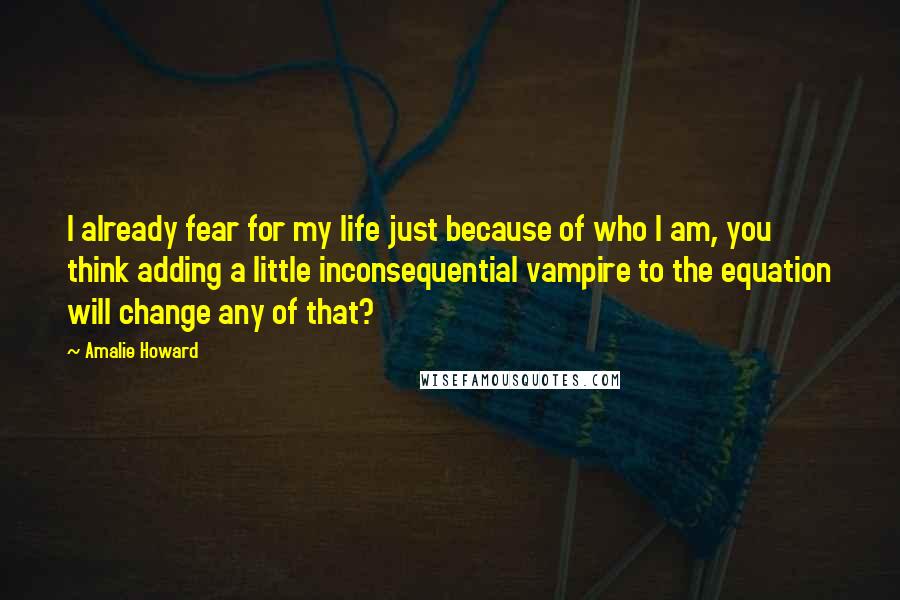 Amalie Howard Quotes: I already fear for my life just because of who I am, you think adding a little inconsequential vampire to the equation will change any of that?