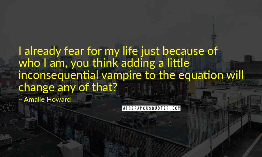 Amalie Howard Quotes: I already fear for my life just because of who I am, you think adding a little inconsequential vampire to the equation will change any of that?