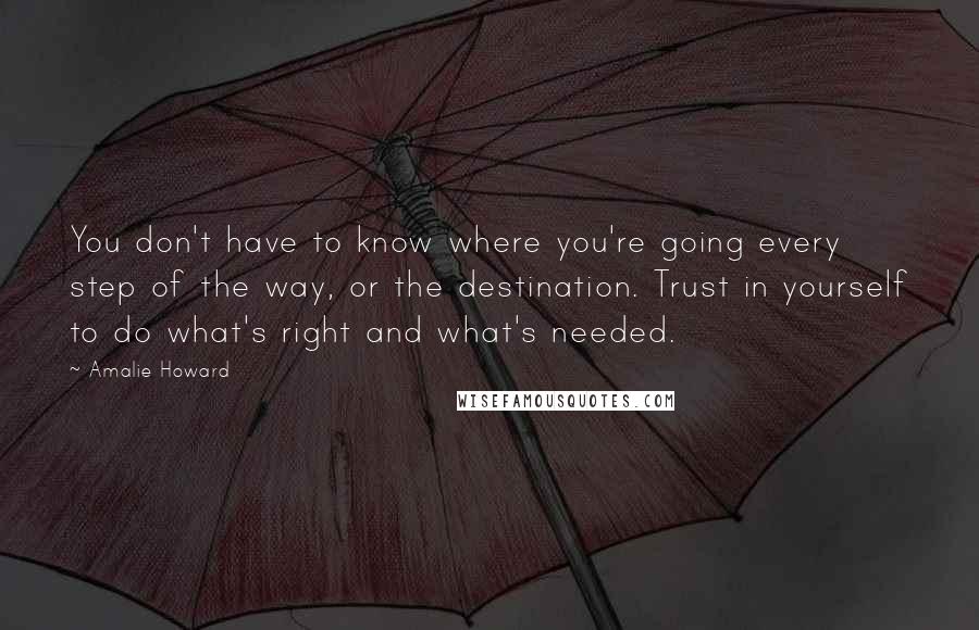 Amalie Howard Quotes: You don't have to know where you're going every step of the way, or the destination. Trust in yourself to do what's right and what's needed.