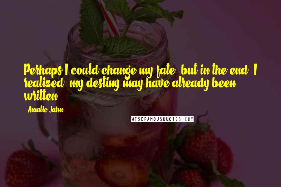 Amalie Jahn Quotes: Perhaps I could change my fate, but in the end, I realized, my destiny may have already been written.