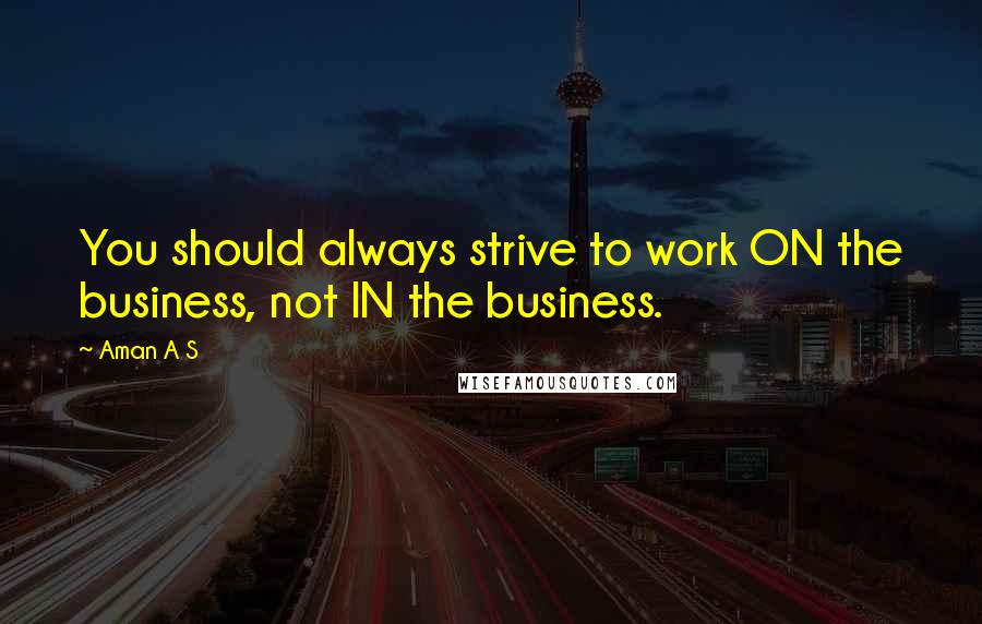 Aman A S Quotes: You should always strive to work ON the business, not IN the business.