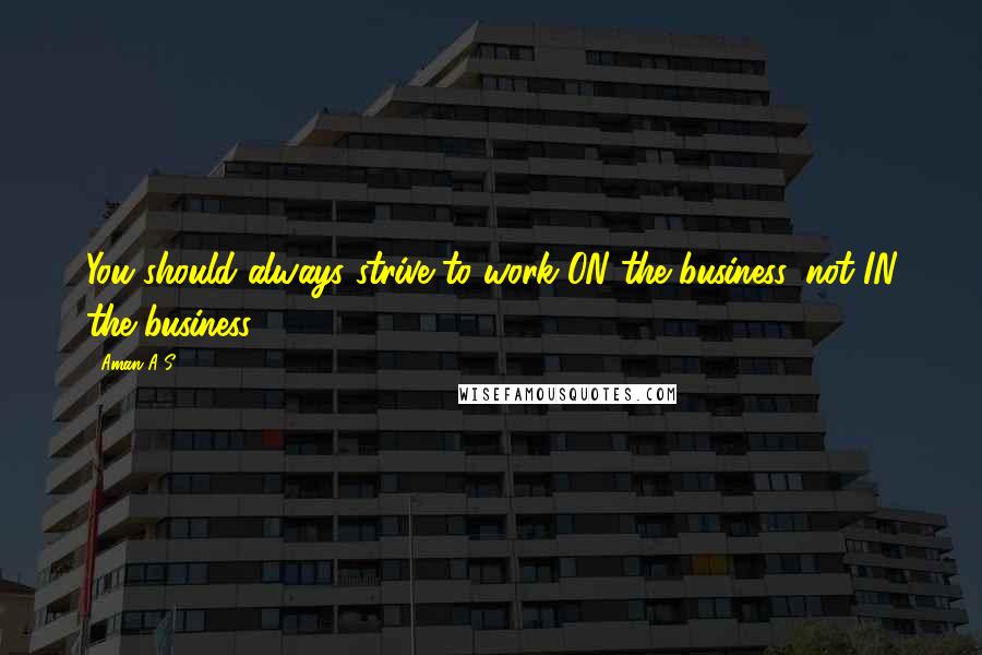 Aman A S Quotes: You should always strive to work ON the business, not IN the business.