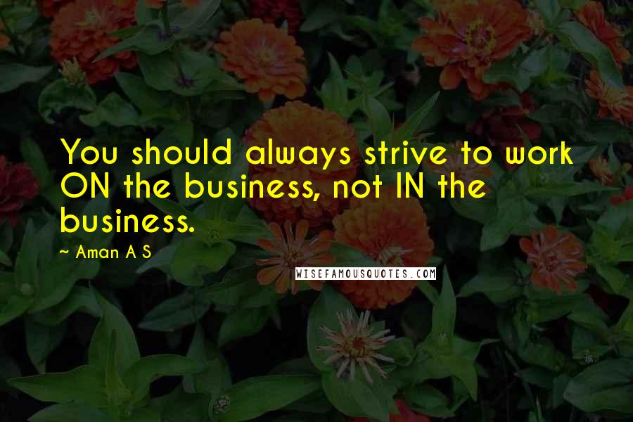 Aman A S Quotes: You should always strive to work ON the business, not IN the business.