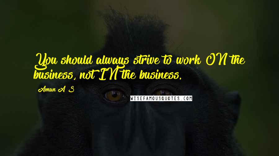 Aman A S Quotes: You should always strive to work ON the business, not IN the business.