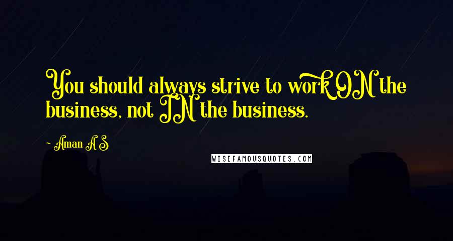 Aman A S Quotes: You should always strive to work ON the business, not IN the business.