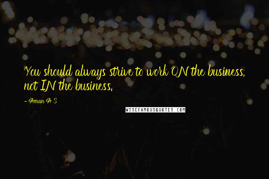 Aman A S Quotes: You should always strive to work ON the business, not IN the business.