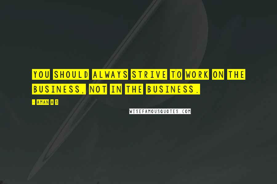 Aman A S Quotes: You should always strive to work ON the business, not IN the business.