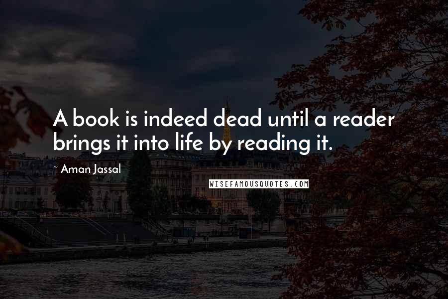 Aman Jassal Quotes: A book is indeed dead until a reader brings it into life by reading it.