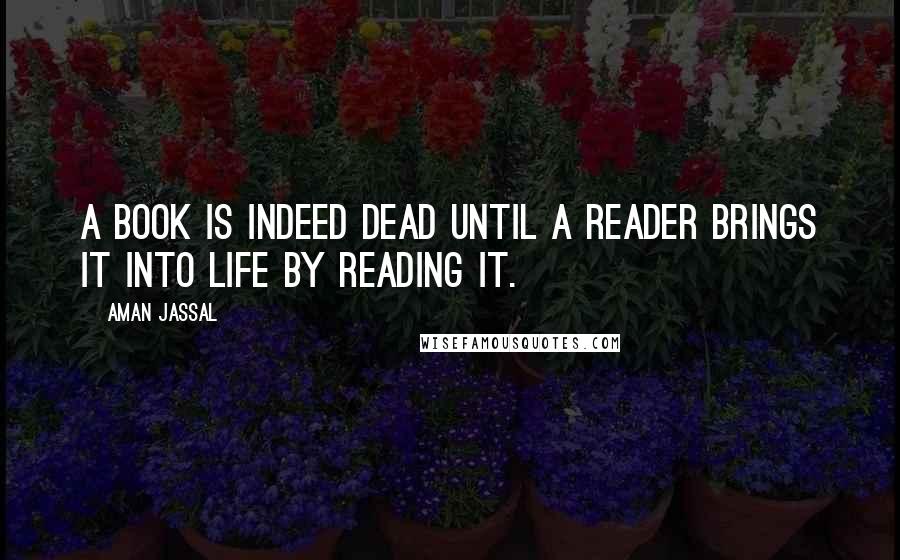 Aman Jassal Quotes: A book is indeed dead until a reader brings it into life by reading it.