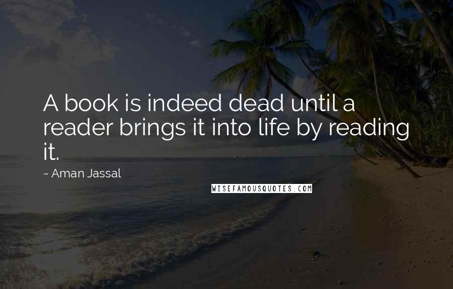 Aman Jassal Quotes: A book is indeed dead until a reader brings it into life by reading it.