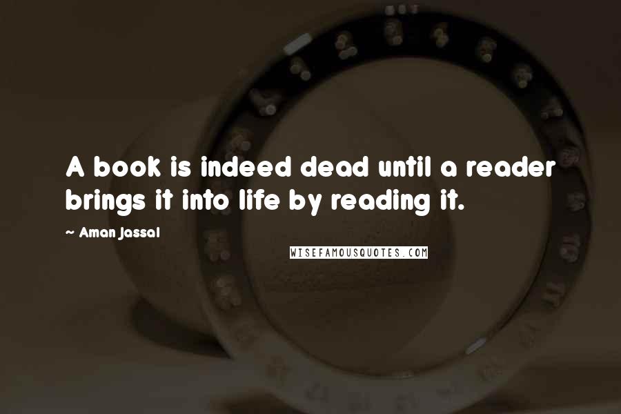 Aman Jassal Quotes: A book is indeed dead until a reader brings it into life by reading it.