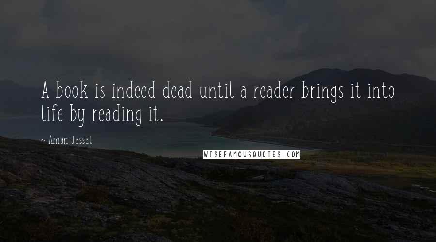 Aman Jassal Quotes: A book is indeed dead until a reader brings it into life by reading it.