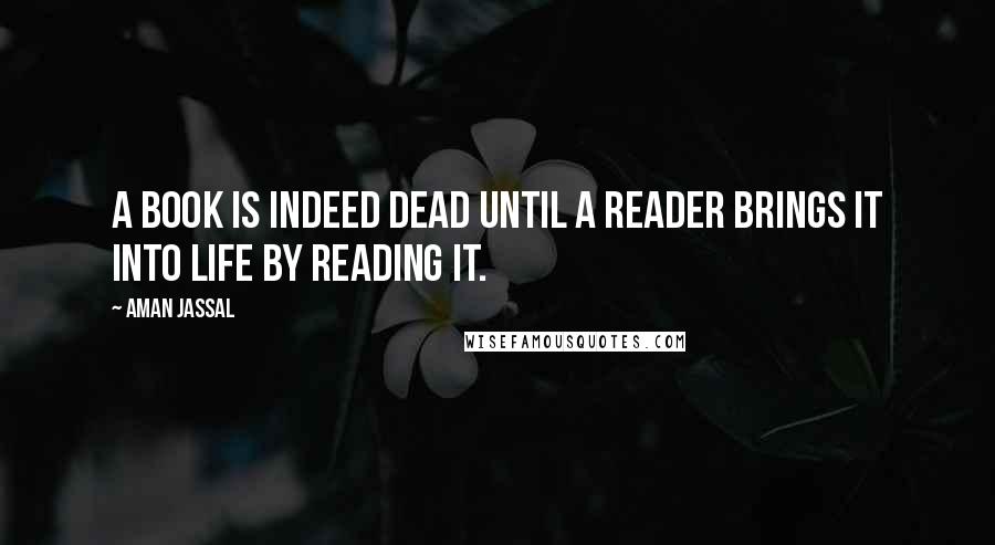 Aman Jassal Quotes: A book is indeed dead until a reader brings it into life by reading it.