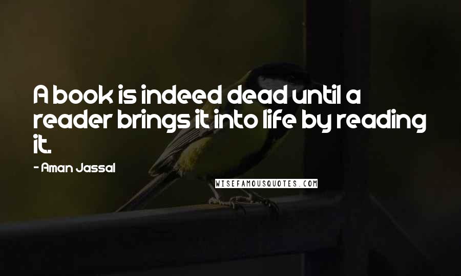 Aman Jassal Quotes: A book is indeed dead until a reader brings it into life by reading it.