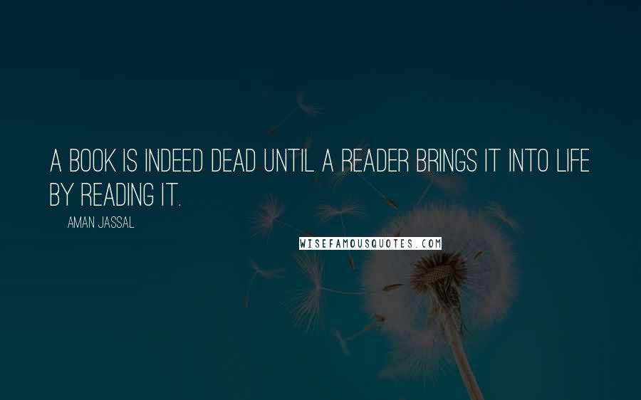 Aman Jassal Quotes: A book is indeed dead until a reader brings it into life by reading it.