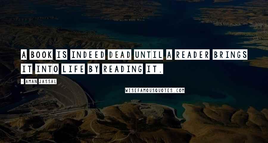 Aman Jassal Quotes: A book is indeed dead until a reader brings it into life by reading it.