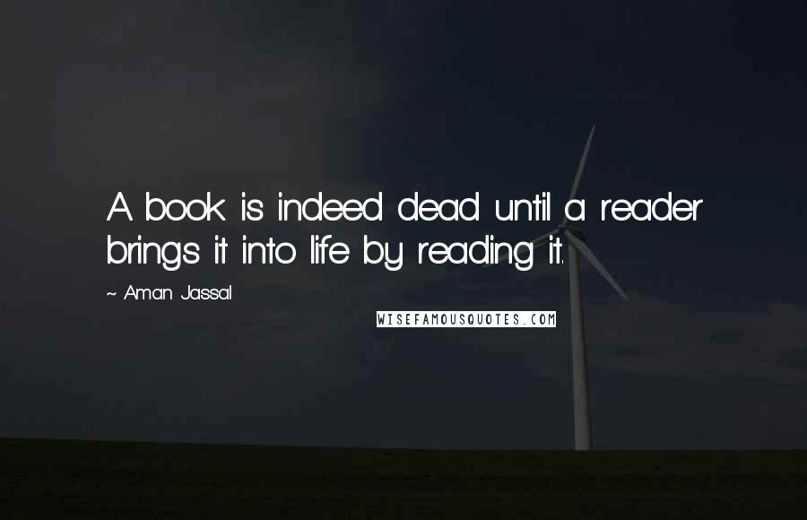 Aman Jassal Quotes: A book is indeed dead until a reader brings it into life by reading it.