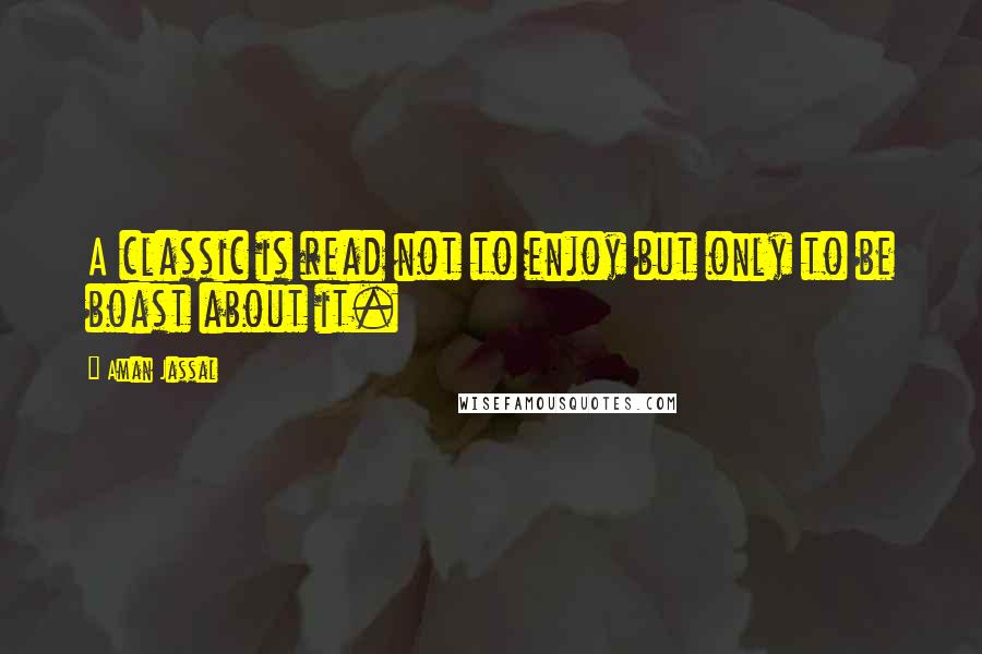 Aman Jassal Quotes: A classic is read not to enjoy but only to be boast about it.