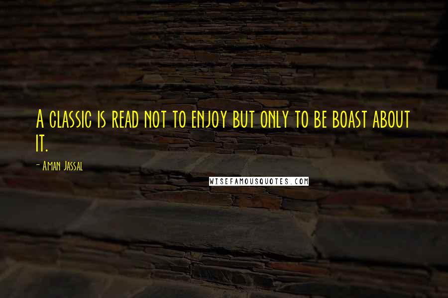 Aman Jassal Quotes: A classic is read not to enjoy but only to be boast about it.