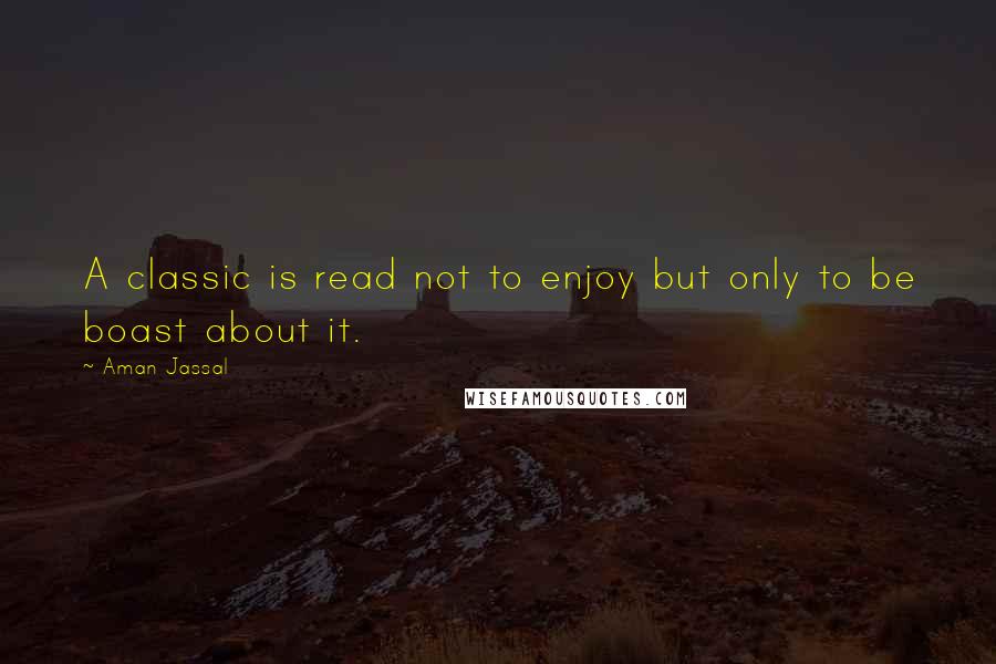 Aman Jassal Quotes: A classic is read not to enjoy but only to be boast about it.