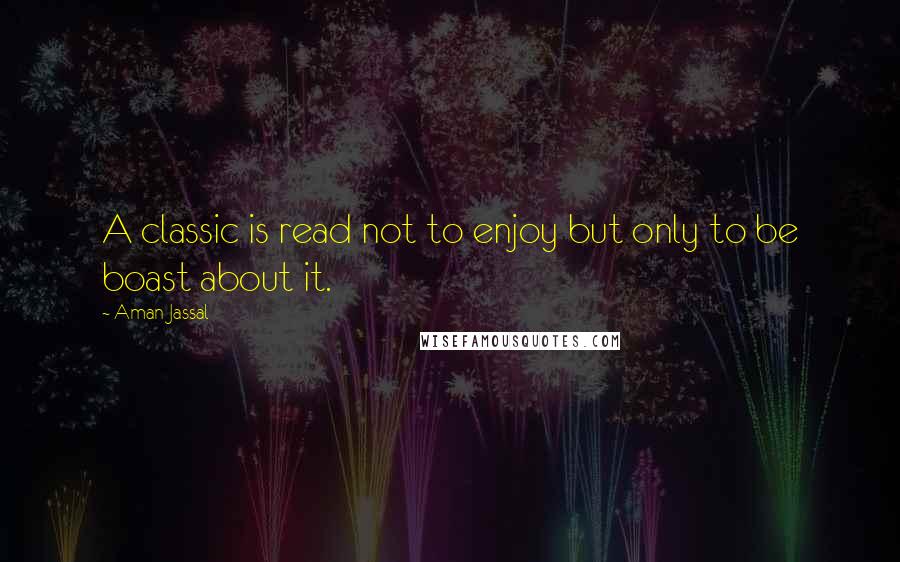 Aman Jassal Quotes: A classic is read not to enjoy but only to be boast about it.