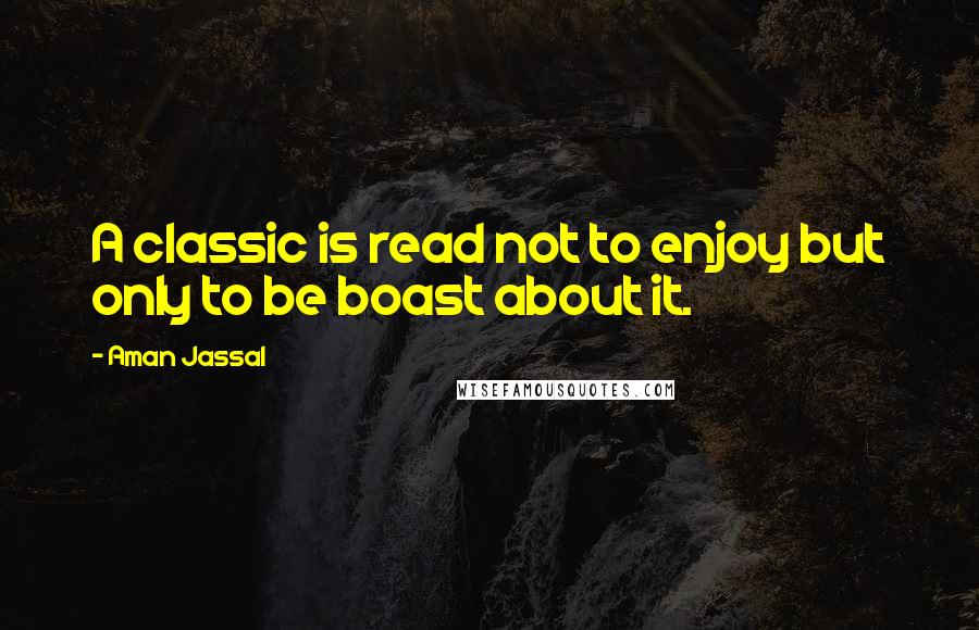 Aman Jassal Quotes: A classic is read not to enjoy but only to be boast about it.