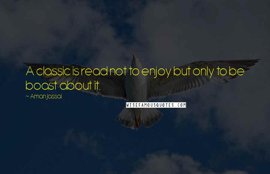 Aman Jassal Quotes: A classic is read not to enjoy but only to be boast about it.