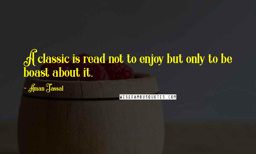 Aman Jassal Quotes: A classic is read not to enjoy but only to be boast about it.