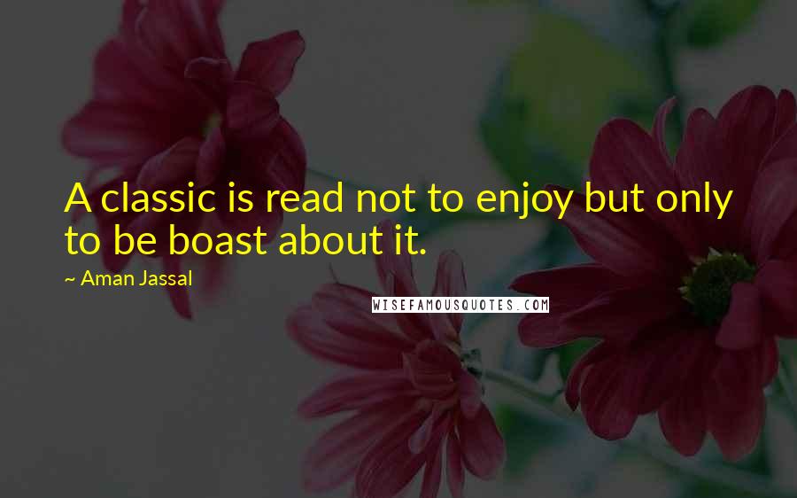 Aman Jassal Quotes: A classic is read not to enjoy but only to be boast about it.