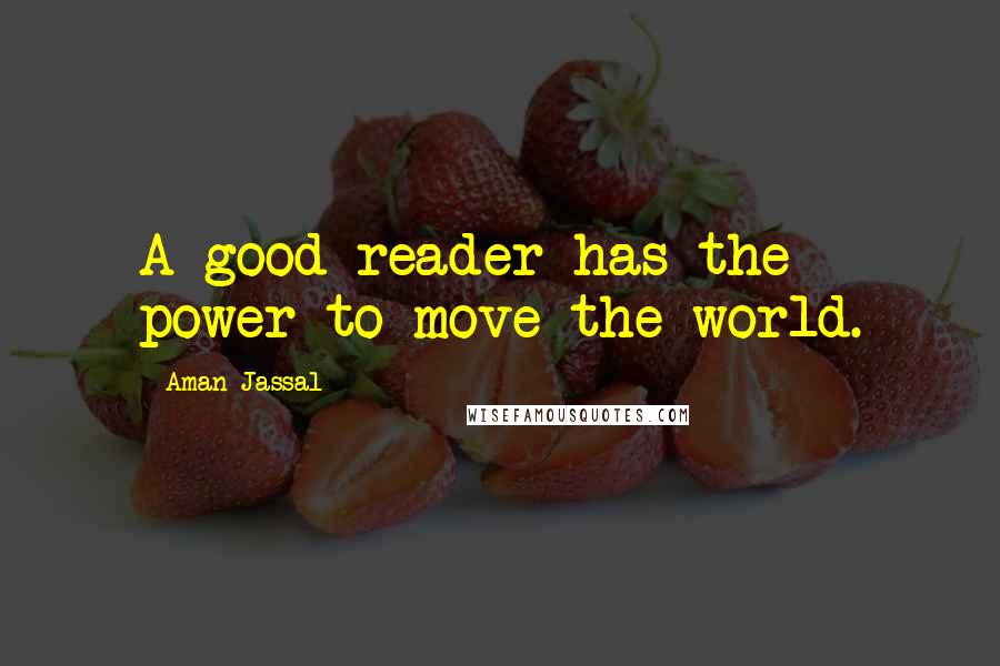 Aman Jassal Quotes: A good reader has the power to move the world.