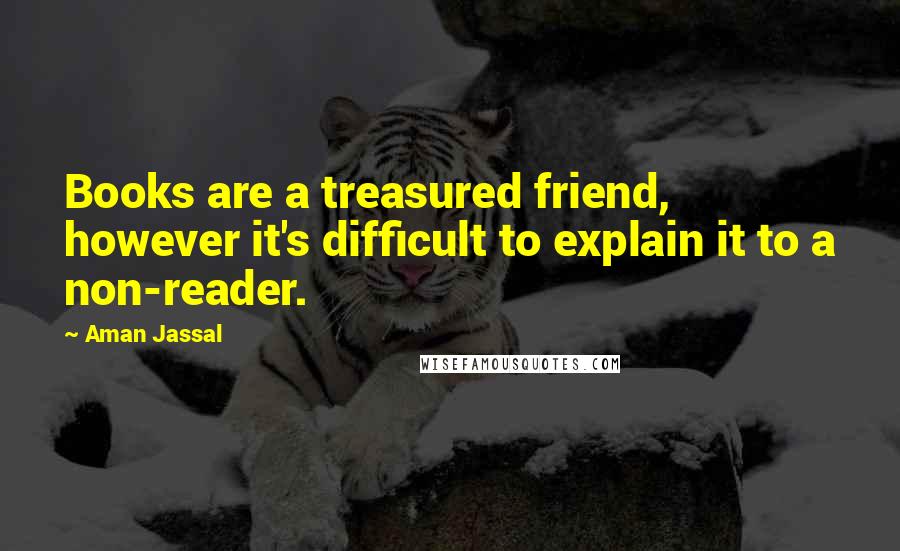 Aman Jassal Quotes: Books are a treasured friend, however it's difficult to explain it to a non-reader.