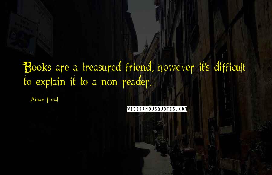 Aman Jassal Quotes: Books are a treasured friend, however it's difficult to explain it to a non-reader.