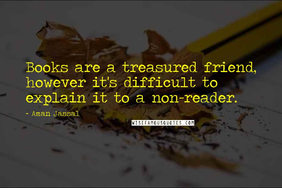Aman Jassal Quotes: Books are a treasured friend, however it's difficult to explain it to a non-reader.