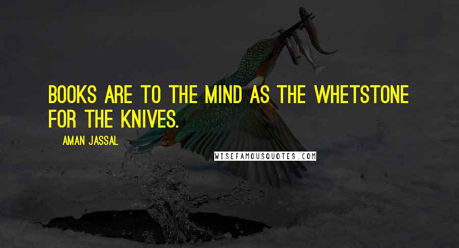 Aman Jassal Quotes: Books are to the mind as the whetstone for the knives.