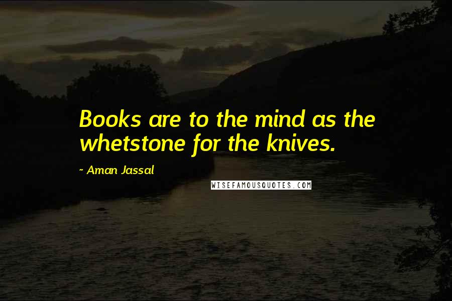 Aman Jassal Quotes: Books are to the mind as the whetstone for the knives.