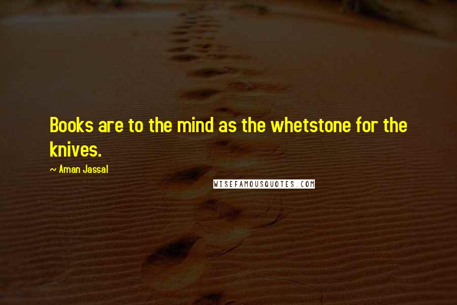 Aman Jassal Quotes: Books are to the mind as the whetstone for the knives.